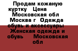 Продам кожаную куртку › Цена ­ 2 000 - Московская обл., Москва г. Одежда, обувь и аксессуары » Женская одежда и обувь   . Московская обл.